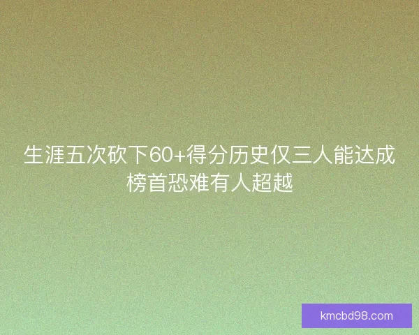 生涯五次砍下60+得分历史仅三人能达成榜首恐难有人超越 生涯五次砍下60+得分历史仅三人能达成榜首恐难有人超越