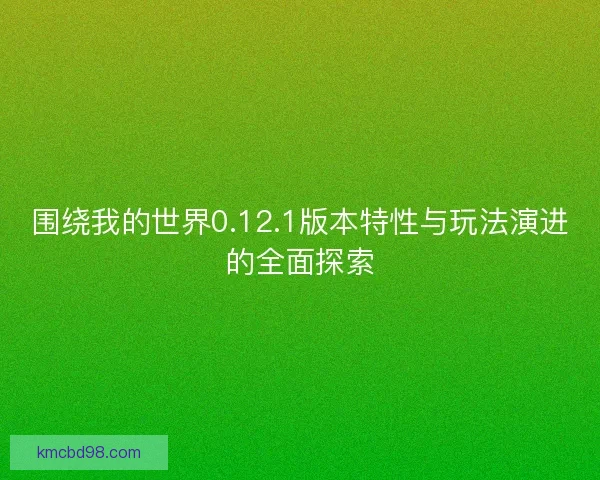 围绕我的世界0.12.1版本特性与玩法演进的全面探索