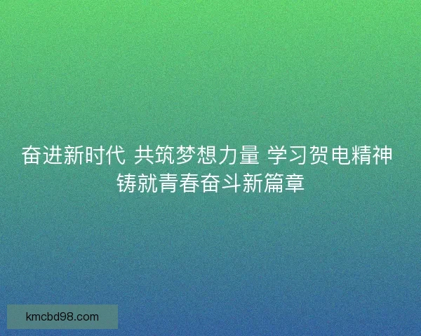 奋进新时代 共筑梦想力量 学习贺电精神 铸就青春奋斗新篇章