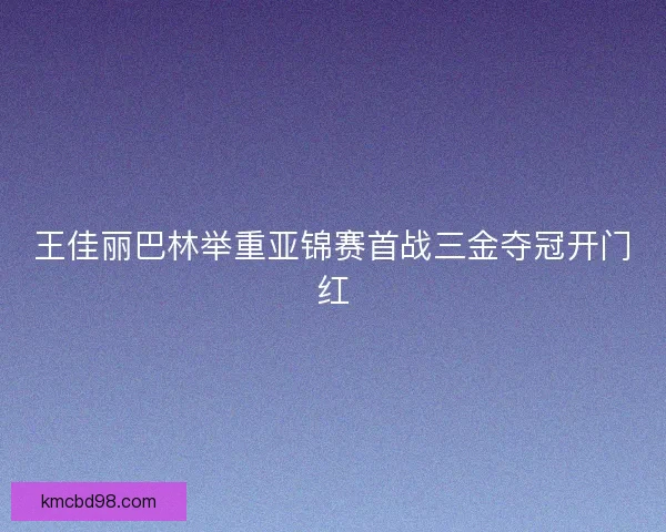 王佳丽巴林举重亚锦赛首战三金夺冠开门红
