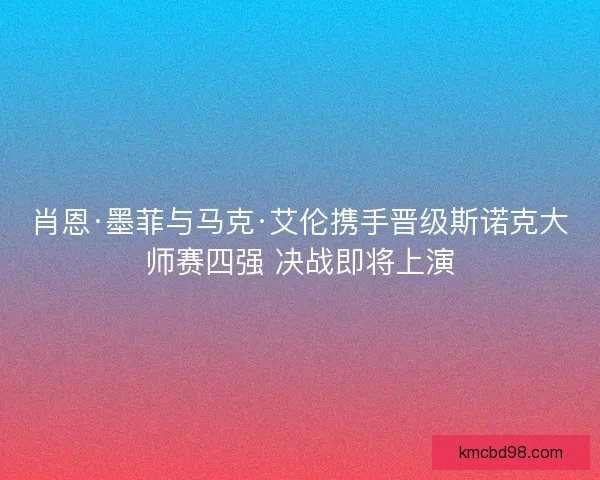肖恩·墨菲与马克·艾伦携手晋级斯诺克大师赛四强 决战即将上演