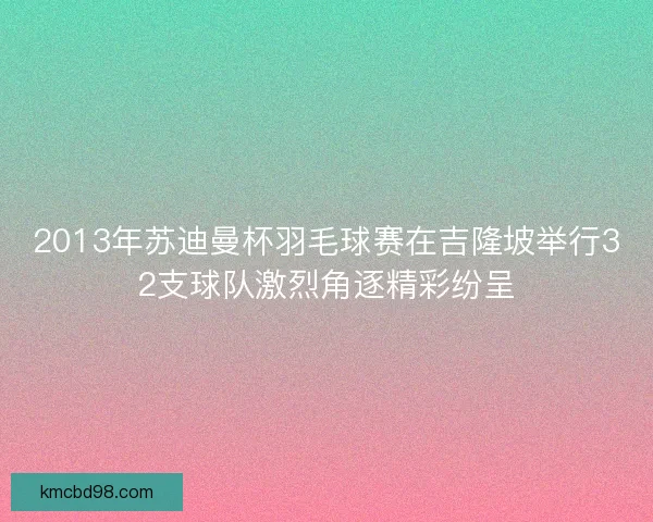 2013年苏迪曼杯羽毛球赛在吉隆坡举行32支球队激烈角逐精彩纷呈