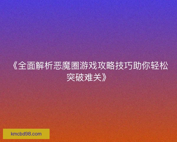 《全面解析恶魔圈游戏攻略技巧助你轻松突破难关》