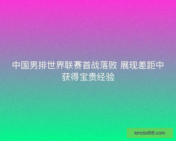 中国男排世界联赛首战落败 展现差距中获得宝贵经验 中国男排世界联赛首战落败 展现差距中获得宝贵经验