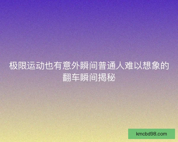 极限运动也有意外瞬间普通人难以想象的翻车瞬间揭秘