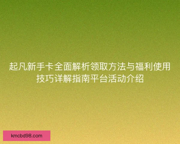 起凡新手卡全面解析领取方法与福利使用技巧详解指南平台活动介绍