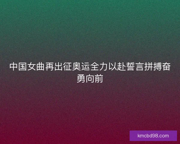 中国女曲再出征奥运全力以赴誓言拼搏奋勇向前