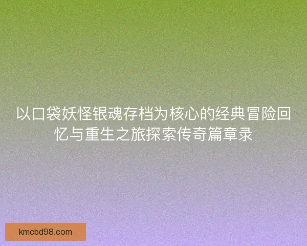 以口袋妖怪银魂存档为核心的经典冒险回忆与重生之旅探索传奇篇章录