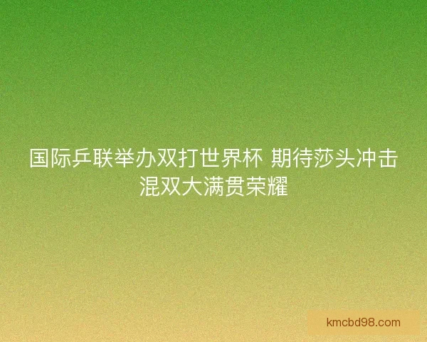 国际乒联举办双打世界杯 期待莎头冲击混双大满贯荣耀