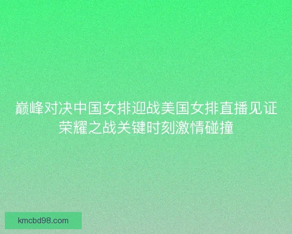 巅峰对决中国女排迎战美国女排直播见证荣耀之战关键时刻激情碰撞