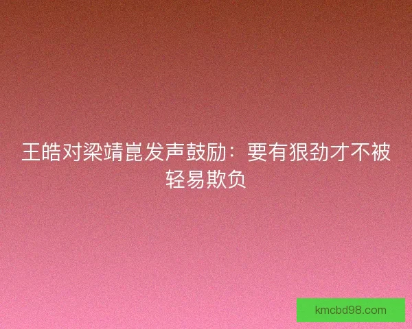 王皓对梁靖崑发声鼓励：要有狠劲才不被轻易欺负