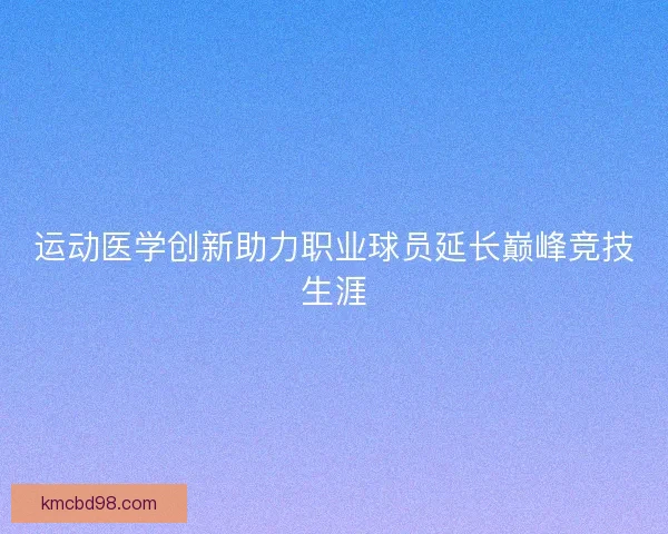 运动医学创新助力职业球员延长巅峰竞技生涯
