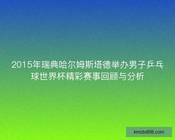 2015年瑞典哈尔姆斯塔德举办男子乒乓球世界杯精彩赛事回顾与分析