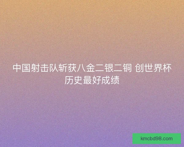 中国射击队斩获八金二银二铜 创世界杯历史最好成绩