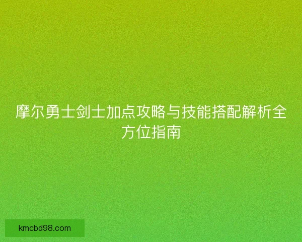 摩尔勇士剑士加点攻略与技能搭配解析全方位指南