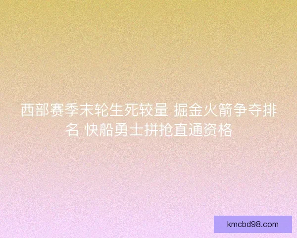 西部赛季末轮生死较量 掘金火箭争夺排名 快船勇士拼抢直通资格