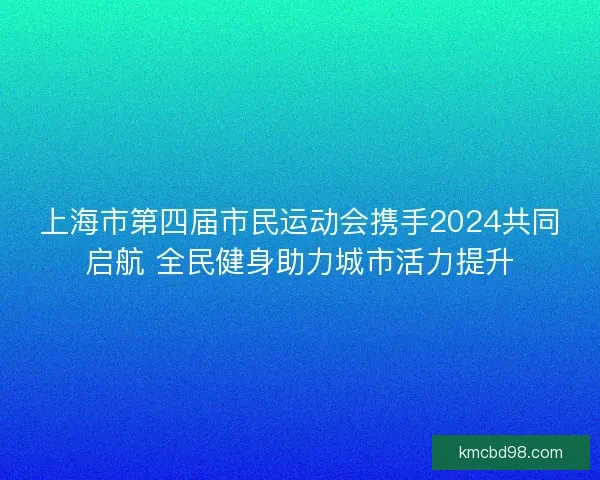 上海市第四届市民运动会携手2024共同启航 全民健身助力城市活力提升