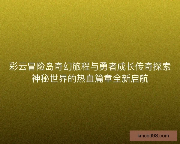 彩云冒险岛奇幻旅程与勇者成长传奇探索神秘世界的热血篇章全新启航 彩云冒险岛奇幻旅程与勇者成长传奇探索神秘世界的热血篇章全新启航