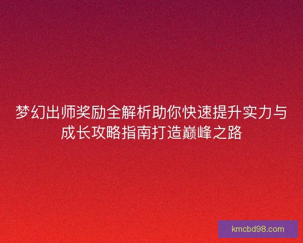 梦幻出师奖励全解析助你快速提升实力与成长攻略指南打造巅峰之路