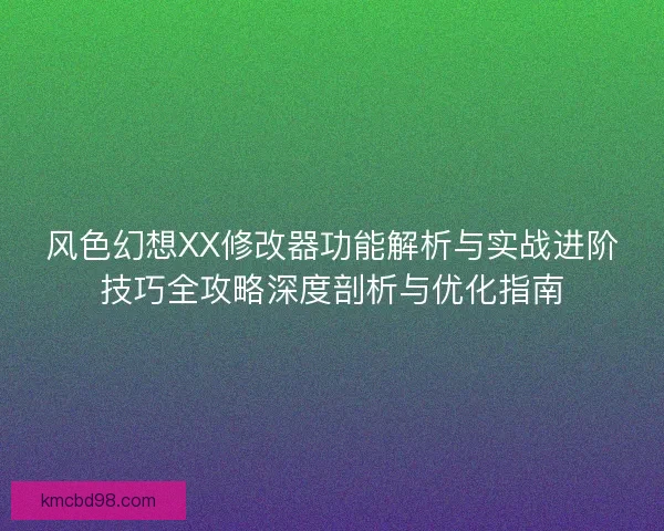 风色幻想XX修改器功能解析与实战进阶技巧全攻略深度剖析与优化指南 风色幻想XX修改器功能解析与实战进阶技巧全攻略深度剖析与优化指南