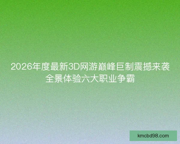 2026年度最新3D网游巅峰巨制震撼来袭全景体验六大职业争霸