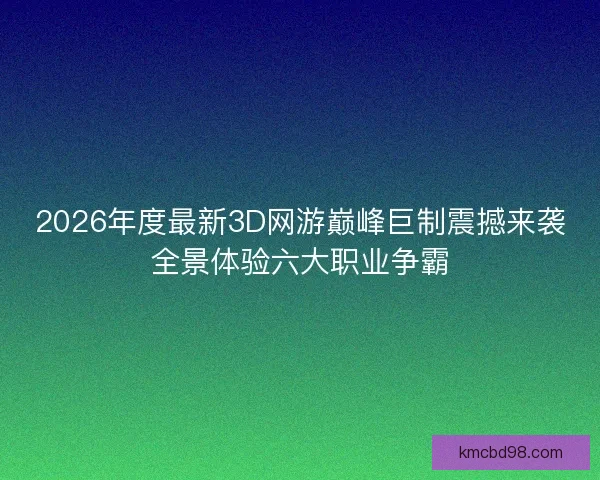 2026年度最新3D网游巅峰巨制震撼来袭全景体验六大职业争霸 2026年度最新3D网游巅峰巨制震撼来袭全景体验六大职业争霸