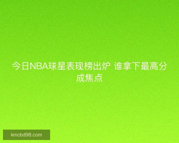 今日NBA球星表现榜出炉 谁拿下最高分成焦点