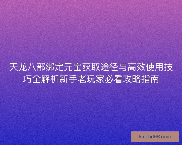 天龙八部绑定元宝获取途径与高效使用技巧全解析新手老玩家必看攻略指南 天龙八部绑定元宝获取途径与高效使用技巧全解析新手老玩家必看攻略指南