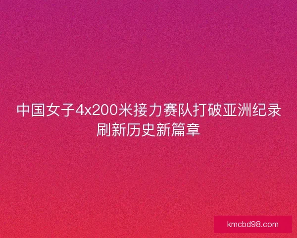 中国女子4x200米接力赛队打破亚洲纪录刷新历史新篇章 中国女子4x200米接力赛队打破亚洲纪录刷新历史新篇章