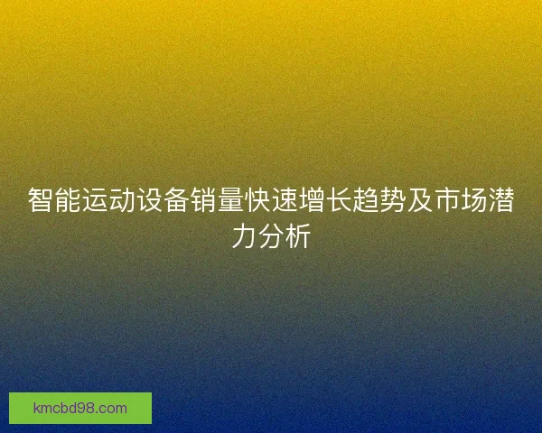 智能运动设备销量快速增长趋势及市场潜力分析 智能运动设备销量快速增长趋势及市场潜力分析