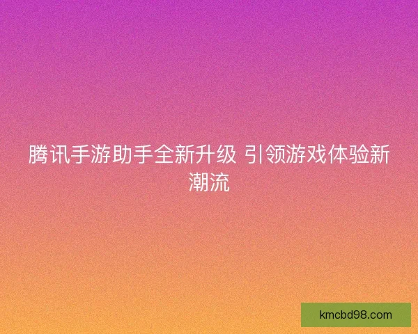 腾讯手游助手全新升级 引领游戏体验新潮流