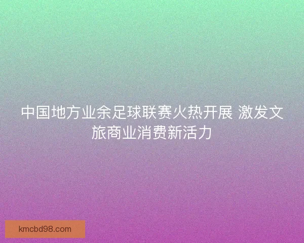 中国地方业余足球联赛火热开展 激发文旅商业消费新活力 中国地方业余足球联赛火热开展 激发文旅商业消费新活力