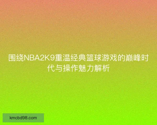 围绕NBA2K9重温经典篮球游戏的巅峰时代与操作魅力解析 围绕NBA2K9重温经典篮球游戏的巅峰时代与操作魅力解析